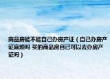 商品房能不能自己办房产证（自己办房产证麻烦吗 买的商品房自己可以去办房产证吗）