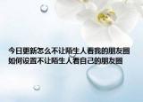 今日更新怎么不让陌生人看我的朋友圈 如何设置不让陌生人看自己的朋友圈