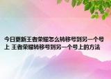 今日更新王者荣耀怎么转移号到另一个号上 王者荣耀转移号到另一个号上的方法