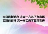 当日最新消息 夫妻一方名下有房再买算首套吗 另一方买房不算首套房