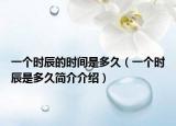 一个时辰的时间是多久（一个时辰是多久简介介绍）