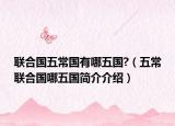 联合国五常国有哪五国?（五常联合国哪五国简介介绍）