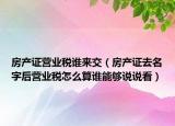 房产证营业税谁来交（房产证去名字后营业税怎么算谁能够说说看）