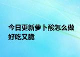 今日更新萝卜酸怎么做好吃又脆