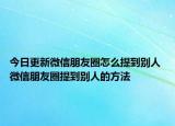 今日更新微信朋友圈怎么提到别人 微信朋友圈提到别人的方法
