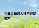 今日更新四大神兽谁是老大