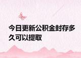 今日更新公积金封存多久可以提取
