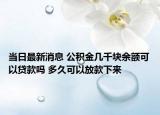 当日最新消息 公积金几千块余额可以贷款吗 多久可以放款下来