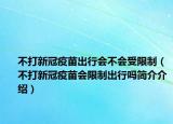 不打新冠疫苗出行会不会受限制（不打新冠疫苗会限制出行吗简介介绍）