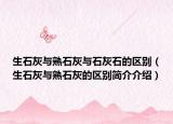 生石灰与熟石灰与石灰石的区别（生石灰与熟石灰的区别简介介绍）