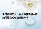 今日更新怎么让台式电脑连接wifi 如何让台式电脑连接wifi