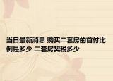 当日最新消息 购买二套房的首付比例是多少 二套房契税多少