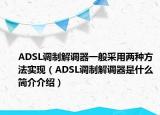 ADSL调制解调器一般采用两种方法实现（ADSL调制解调器是什么简介介绍）