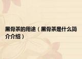 黑骨茶的用途（黑骨茶是什么简介介绍）
