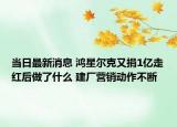 当日最新消息 鸿星尔克又捐1亿走红后做了什么 建厂营销动作不断
