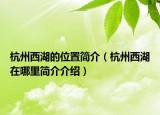 杭州西湖的位置简介（杭州西湖在哪里简介介绍）