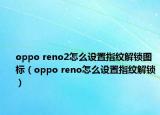 oppo reno2怎么设置指纹解锁图标（oppo reno怎么设置指纹解锁）