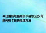今日更新电脑死机卡住怎么办 电脑死机卡住的处理方法