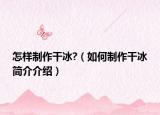怎样制作干冰?（如何制作干冰简介介绍）