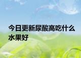 今日更新尿酸高吃什么水果好