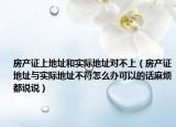 房产证上地址和实际地址对不上（房产证地址与实际地址不符怎么办可以的话麻烦都说说）