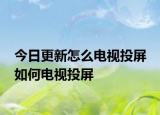今日更新怎么电视投屏 如何电视投屏