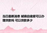 当日最新消息 城镇自建房可以办理贷款吗 可以贷款多少
