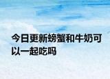 今日更新螃蟹和牛奶可以一起吃吗