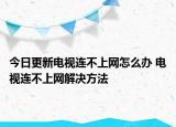 今日更新电视连不上网怎么办 电视连不上网解决方法