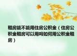 租房能不能用住房公积金（住房公积金租房可以用吗如何用公积金租房）