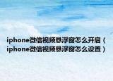 iphone微信视频悬浮窗怎么开启（iphone微信视频悬浮窗怎么设置）