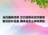 当日最新消息 交行提前还房贷要收取还款补偿金 具体是怎么样收费的