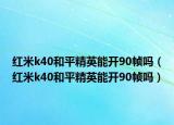 红米k40和平精英能开90帧吗（红米k40和平精英能开90帧吗）