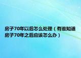 房子70年以后怎么处理（有谁知道房子70年之后应该怎么办）