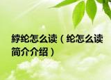 綍纶怎么读（纶怎么读简介介绍）