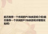 能否推荐一个休闲的PC仙侠游戏介绍(能否推荐一个休闲的PC仙侠游戏详细情况如何)
