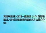 英雄联盟进入游戏一直崩溃（LOL英雄联盟进入游戏无限崩溃问题解决方法简介介绍）