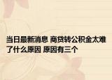 当日最新消息 商贷转公积金太难了什么原因 原因有三个
