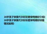 16岁孩子穿莫代尔好还是穿纯棉好介绍(16岁孩子穿莫代尔好还是穿纯棉好详细情况如何)