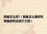 狗鱼怎么吃?（狗鱼怎么做好吃狗鱼的吃法简介介绍）
