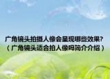 广角镜头拍摄人像会呈现哪些效果?（广角镜头适合拍人像吗简介介绍）