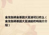金龙鱼转金基因大豆油可以吃么（金龙鱼转基因大豆油能吃吗简介介绍）