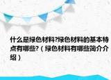 什么是绿色材料?绿色材料的基本特点有哪些?（绿色材料有哪些简介介绍）