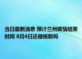 当日最新消息 预计兰州疫情结束时间 8月4日还做核酸吗