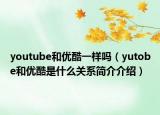 youtube和优酷一样吗（yutobe和优酷是什么关系简介介绍）