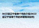 0422是辽宁省哪个市的介绍(0422是辽宁省哪个市的详细情况如何)