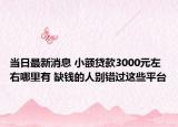 当日最新消息 小额贷款3000元左右哪里有 缺钱的人别错过这些平台