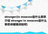 stranger(in moscow是什么意思介绍 stranger in moscow是什么意思详细情况如何)