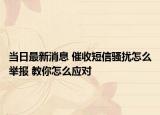 当日最新消息 催收短信骚扰怎么举报 教你怎么应对