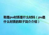 鞋是pu材质是什么材料（pu是什么材质的鞋子简介介绍）